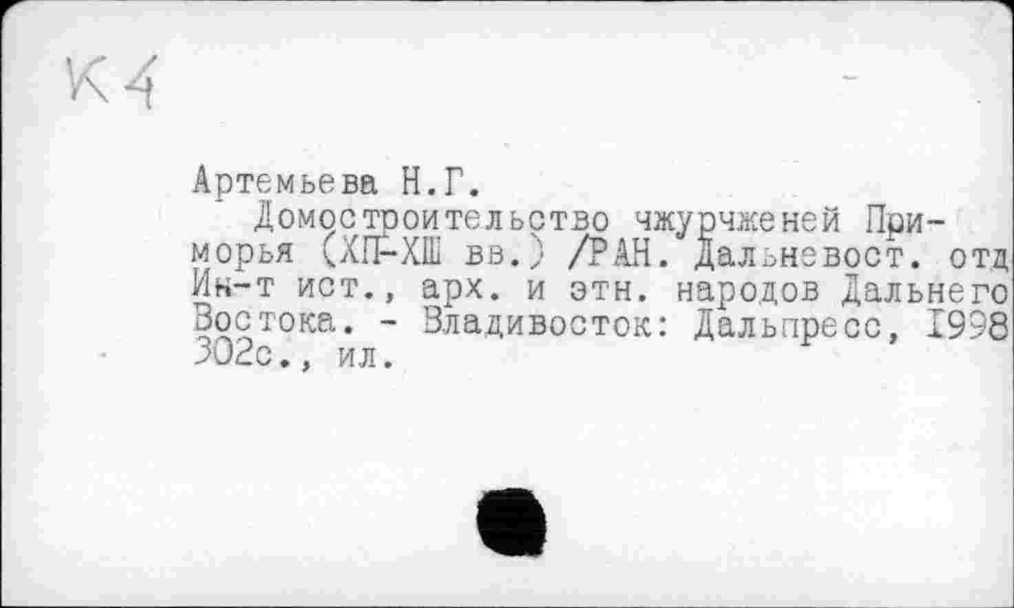 ﻿Артемьева Н.Г.
Домостроительство чжурчженей Приморья (ХП-ХШ вв.) /РАН. Дальневост, отд Ин-т ист., арх. и этн. народов Дальнего Востока. - Владивосток: Дальпресс, 1998 ЗО2с., ил.